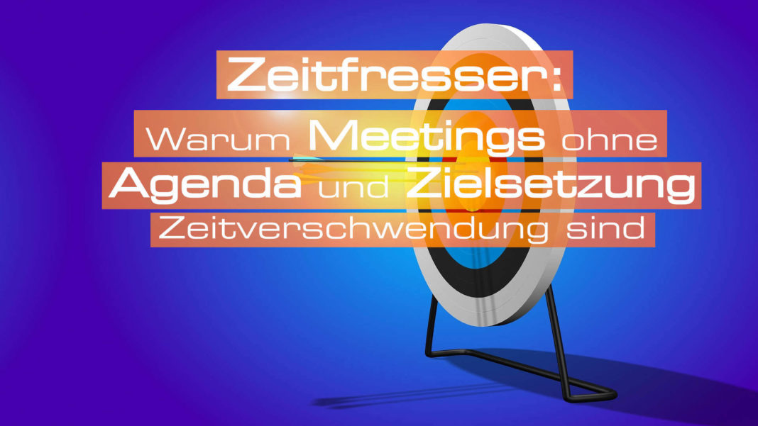 Warum Meetings ohne Agenda und Ziel Zeitverschwendung sind - Zeitfresser in Meetings - Agenda und Zielsetzung